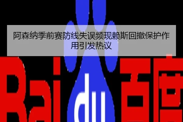 阿森纳季前赛防线失误频现赖斯回撤保护作用引发热议